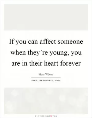 If you can affect someone when they’re young, you are in their heart forever Picture Quote #1