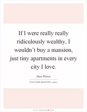 If I were really really ridiculously wealthy, I wouldn’t buy a mansion, just tiny apartments in every city I love Picture Quote #1