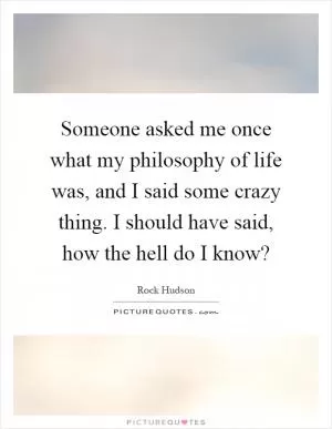 Someone asked me once what my philosophy of life was, and I said some crazy thing. I should have said, how the hell do I know? Picture Quote #1