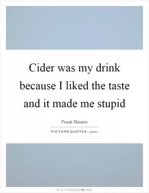 Cider was my drink because I liked the taste and it made me stupid Picture Quote #1