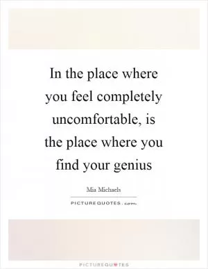 In the place where you feel completely uncomfortable, is the place where you find your genius Picture Quote #1