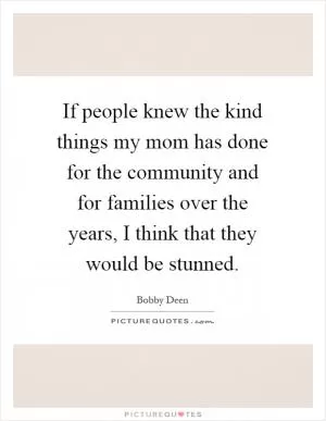 If people knew the kind things my mom has done for the community and for families over the years, I think that they would be stunned Picture Quote #1