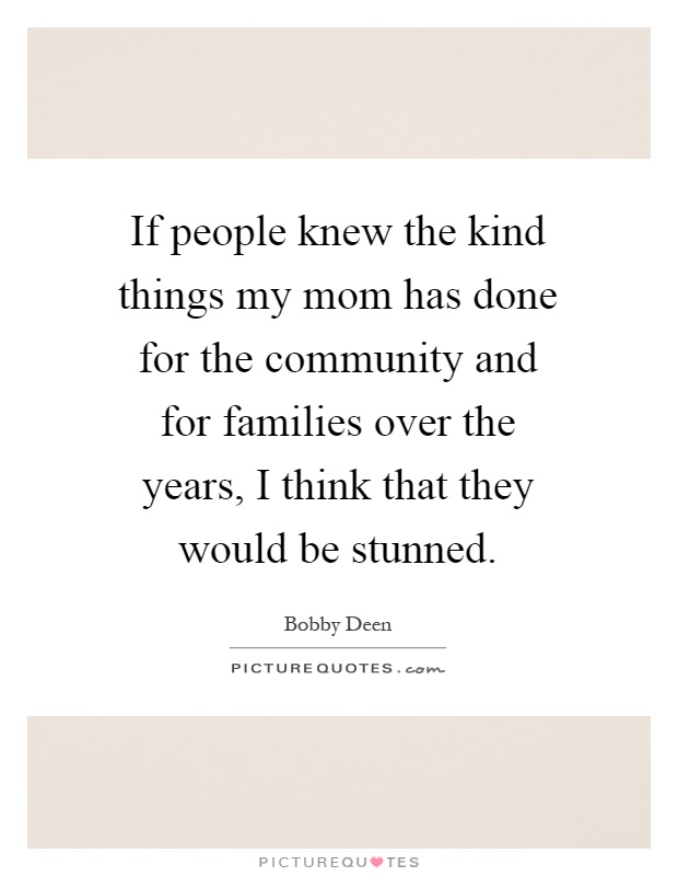 If people knew the kind things my mom has done for the community and for families over the years, I think that they would be stunned Picture Quote #1