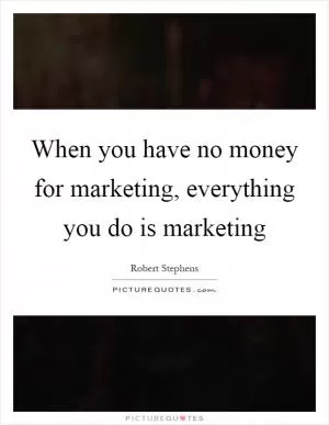 When you have no money for marketing, everything you do is marketing Picture Quote #1