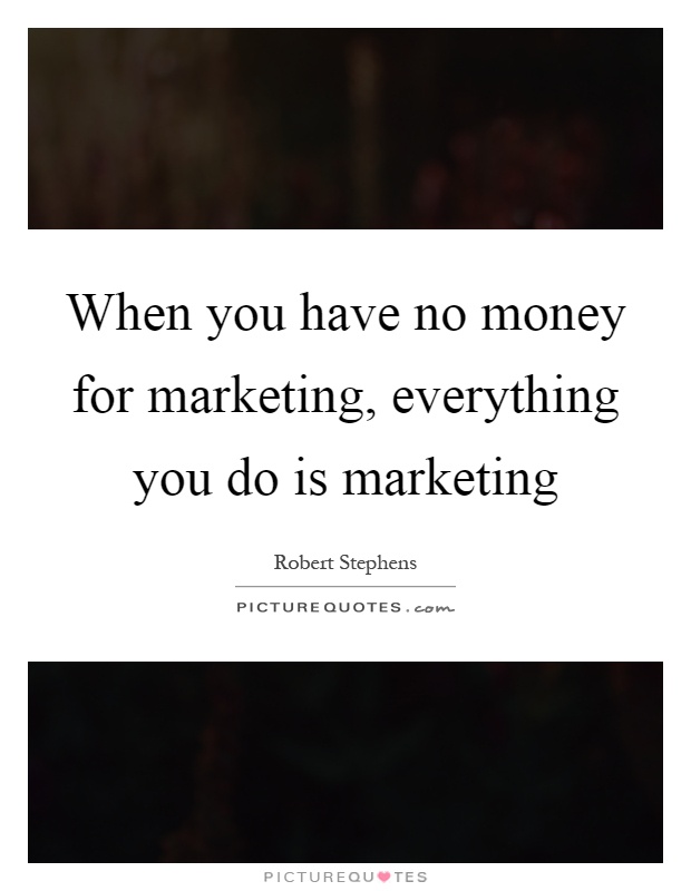 When you have no money for marketing, everything you do is marketing Picture Quote #1