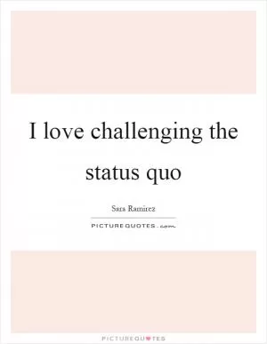 I love challenging the status quo Picture Quote #1