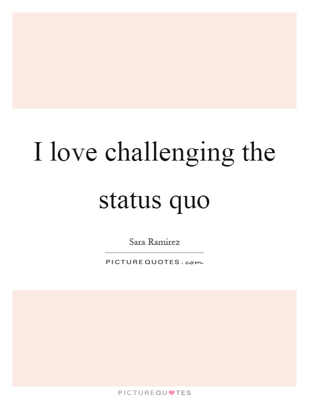 I love challenging the status quo Picture Quote #1