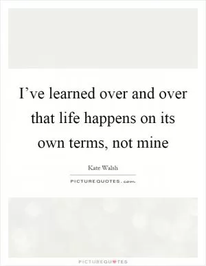 I’ve learned over and over that life happens on its own terms, not mine Picture Quote #1