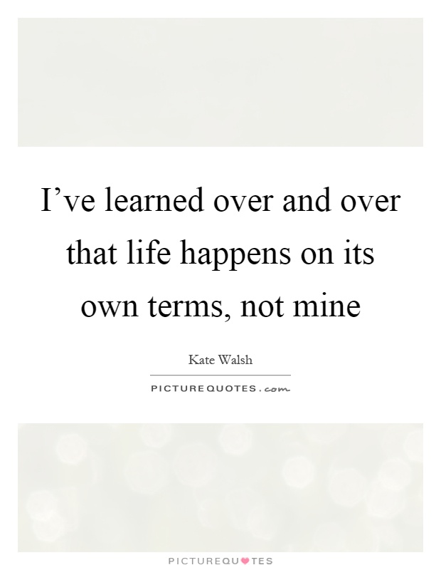 I've learned over and over that life happens on its own terms, not mine Picture Quote #1