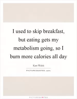 I used to skip breakfast, but eating gets my metabolism going, so I burn more calories all day Picture Quote #1