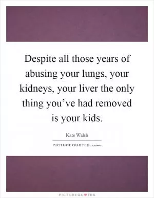 Despite all those years of abusing your lungs, your kidneys, your liver the only thing you’ve had removed is your kids Picture Quote #1