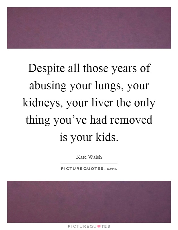 Despite all those years of abusing your lungs, your kidneys, your liver the only thing you've had removed is your kids Picture Quote #1