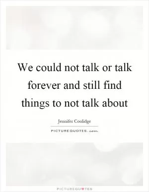 We could not talk or talk forever and still find things to not talk about Picture Quote #1