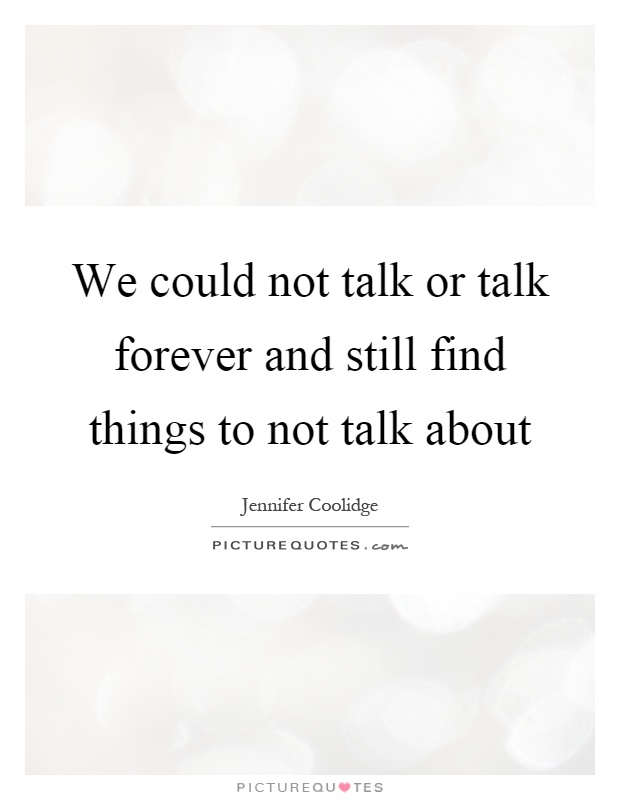 We could not talk or talk forever and still find things to not talk about Picture Quote #1