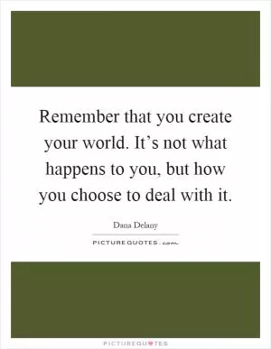 Remember that you create your world. It’s not what happens to you, but how you choose to deal with it Picture Quote #1