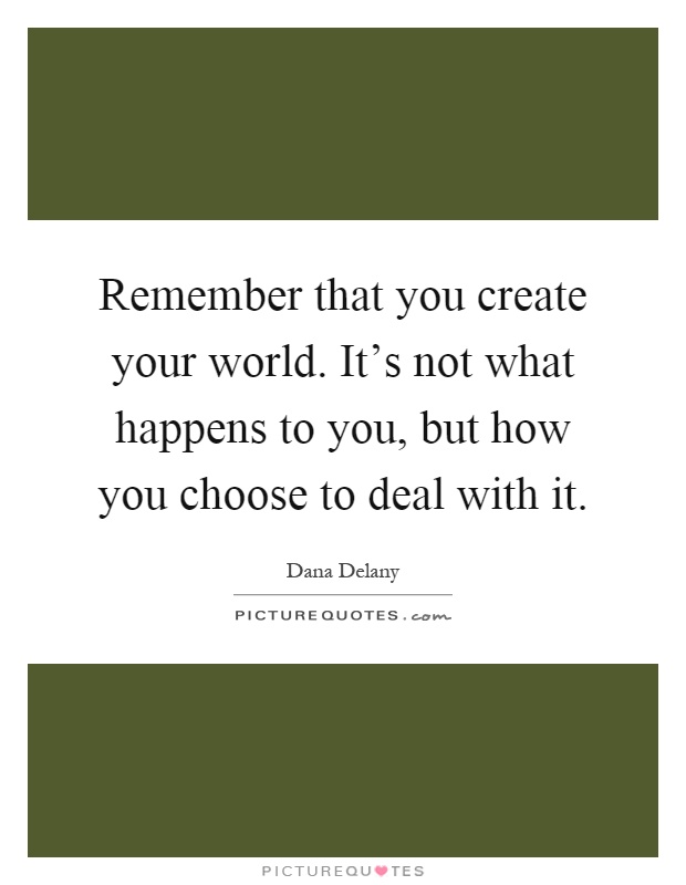 Remember that you create your world. It's not what happens to you, but how you choose to deal with it Picture Quote #1