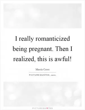 I really romanticized being pregnant. Then I realized, this is awful! Picture Quote #1