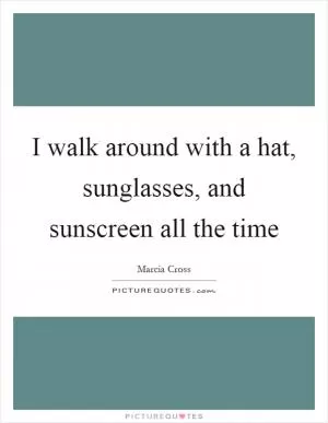 I walk around with a hat, sunglasses, and sunscreen all the time Picture Quote #1