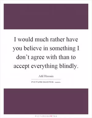 I would much rather have you believe in something I don’t agree with than to accept everything blindly Picture Quote #1