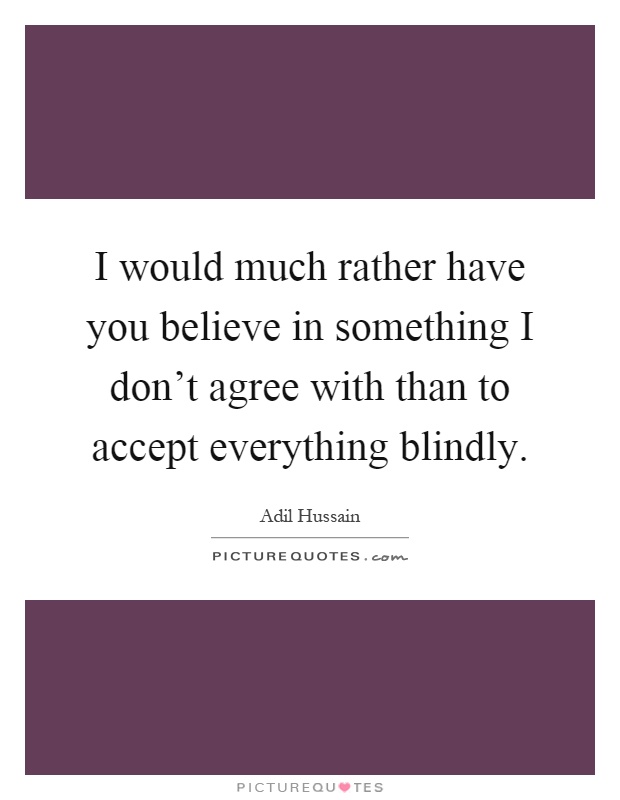 I would much rather have you believe in something I don't agree with than to accept everything blindly Picture Quote #1