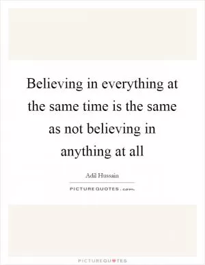 Believing in everything at the same time is the same as not believing in anything at all Picture Quote #1