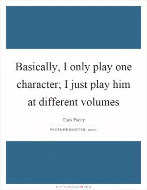 Basically, I only play one character; I just play him at different volumes Picture Quote #1