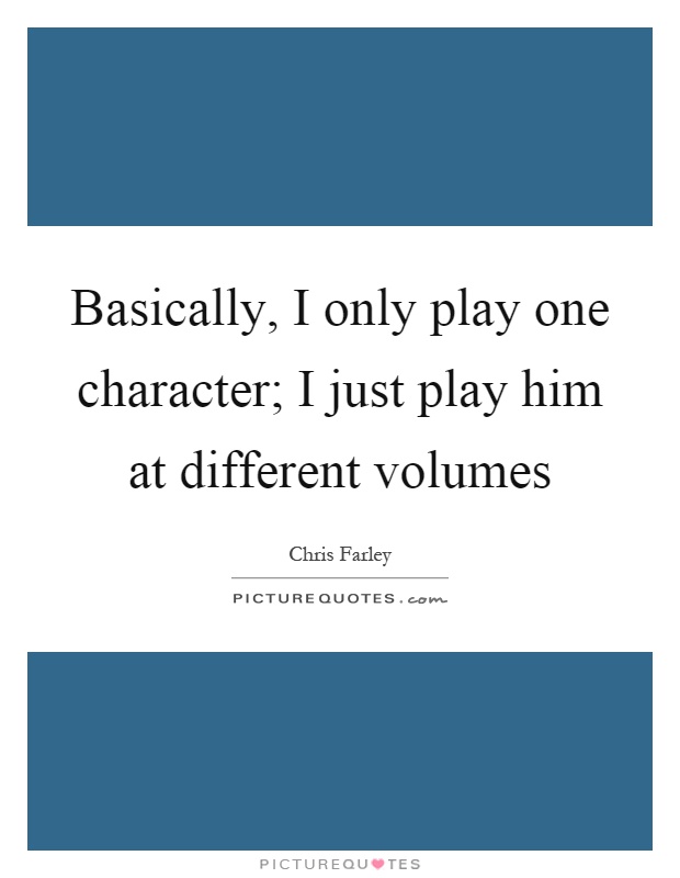 Basically, I only play one character; I just play him at different volumes Picture Quote #1