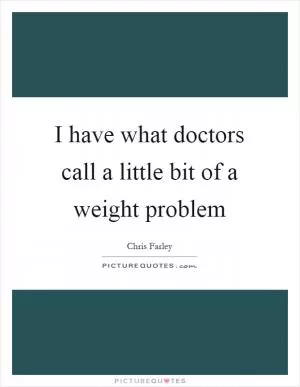 I have what doctors call a little bit of a weight problem Picture Quote #1