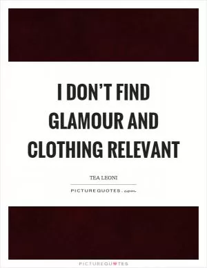 I don’t find glamour and clothing relevant Picture Quote #1