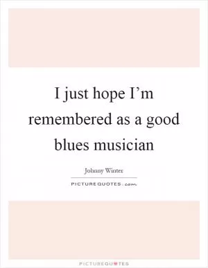 I just hope I’m remembered as a good blues musician Picture Quote #1