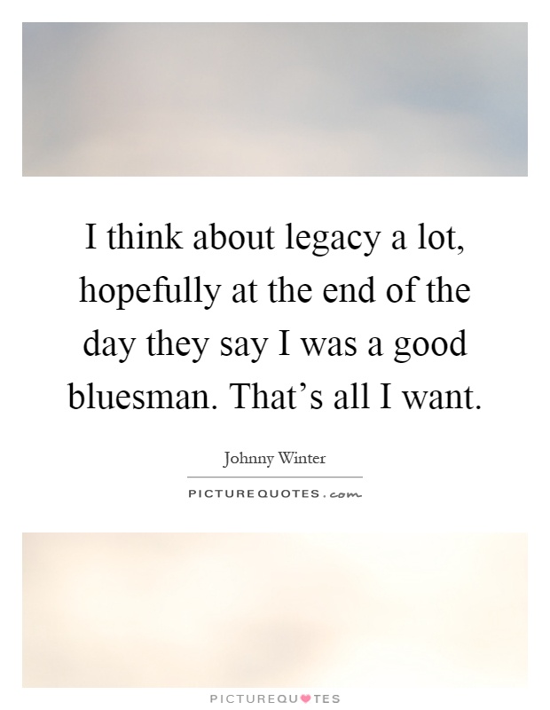 I think about legacy a lot, hopefully at the end of the day they say I was a good bluesman. That's all I want Picture Quote #1