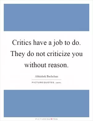 Critics have a job to do. They do not criticize you without reason Picture Quote #1