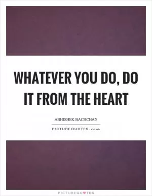 Whatever you do, do it from the heart Picture Quote #1
