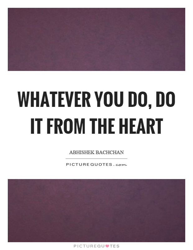 Whatever you do, do it from the heart Picture Quote #1
