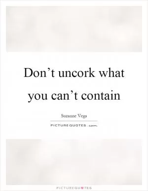 Don’t uncork what you can’t contain Picture Quote #1