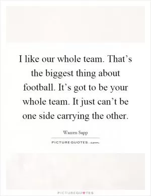 I like our whole team. That’s the biggest thing about football. It’s got to be your whole team. It just can’t be one side carrying the other Picture Quote #1