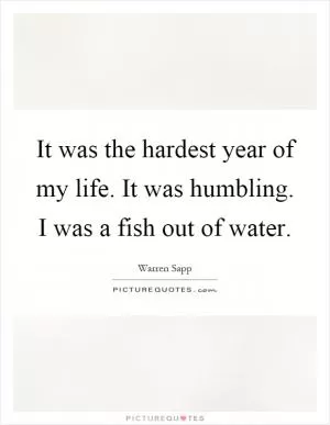 It was the hardest year of my life. It was humbling. I was a fish out of water Picture Quote #1