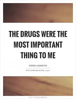 The drugs were the most important thing to me Picture Quote #1