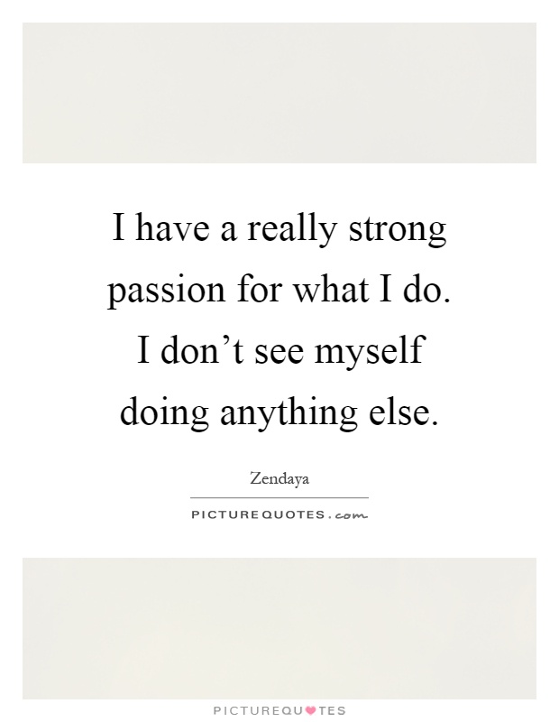 I have a really strong passion for what I do. I don't see myself doing anything else Picture Quote #1