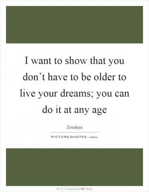 I want to show that you don’t have to be older to live your dreams; you can do it at any age Picture Quote #1