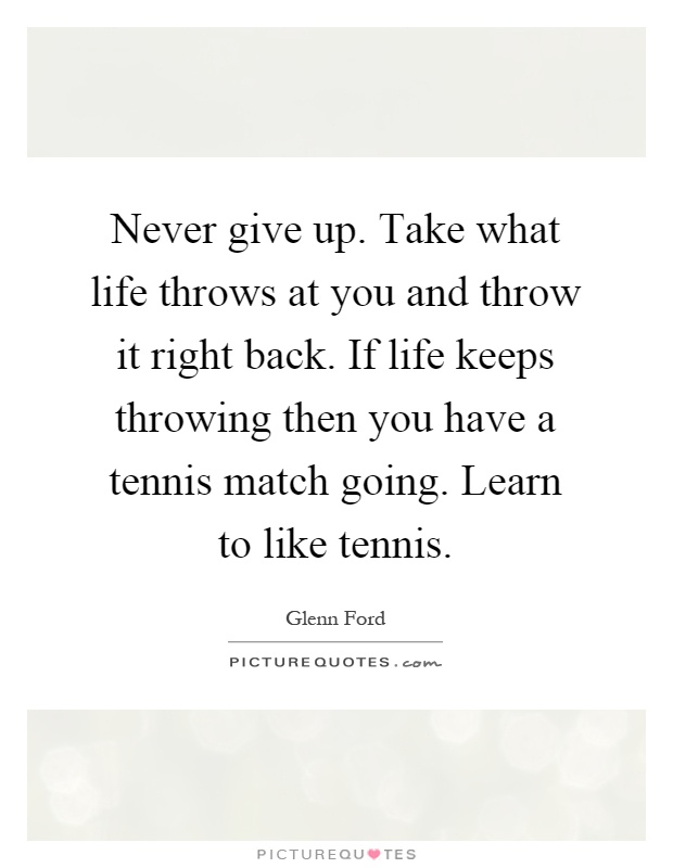 Never give up. Take what life throws at you and throw it right back. If life keeps throwing then you have a tennis match going. Learn to like tennis Picture Quote #1