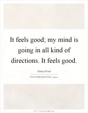 It feels good; my mind is going in all kind of directions. It feels good Picture Quote #1