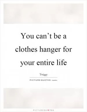 You can’t be a clothes hanger for your entire life Picture Quote #1