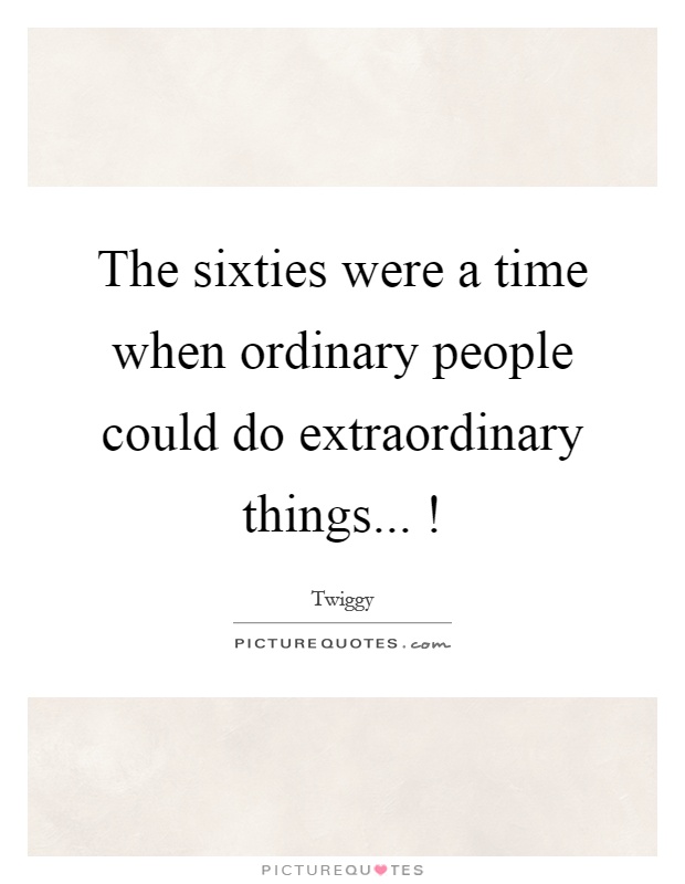 The sixties were a time when ordinary people could do extraordinary things...! Picture Quote #1