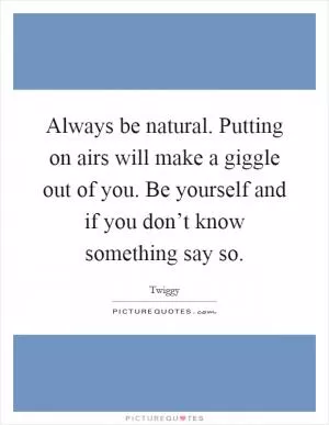 Always be natural. Putting on airs will make a giggle out of you. Be yourself and if you don’t know something say so Picture Quote #1