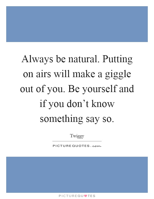 Always be natural. Putting on airs will make a giggle out of you. Be yourself and if you don't know something say so Picture Quote #1