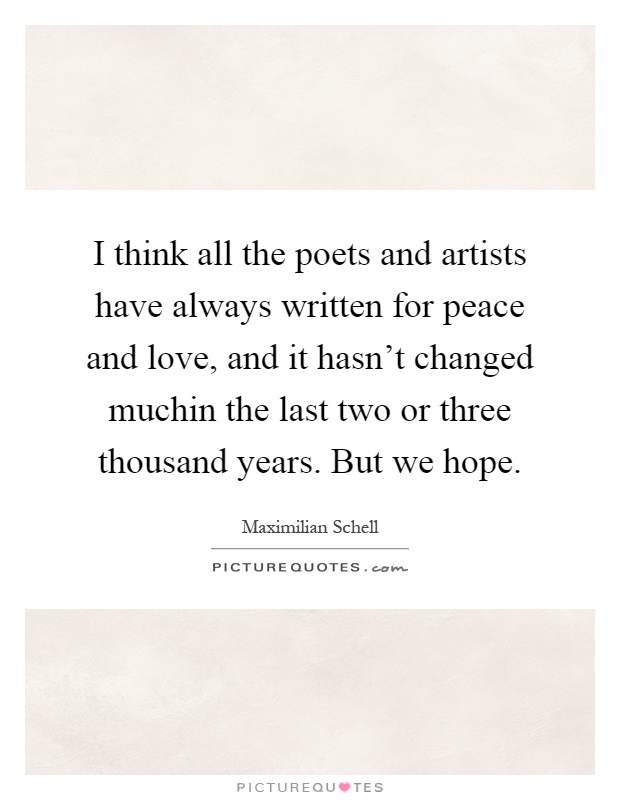 I think all the poets and artists have always written for peace and love, and it hasn't changed muchin the last two or three thousand years. But we hope Picture Quote #1
