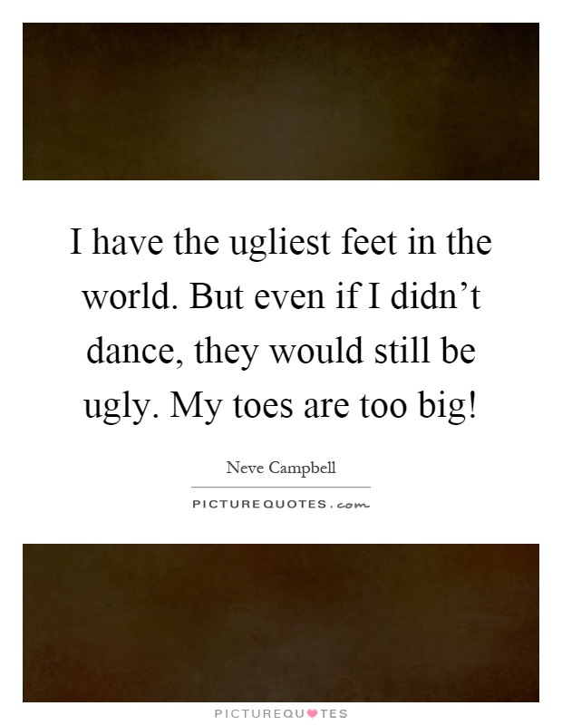 I have the ugliest feet in the world. But even if I didn't dance, they would still be ugly. My toes are too big! Picture Quote #1