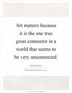 Art matters because it is the one true great connector in a world that seems to be very unconnected Picture Quote #1