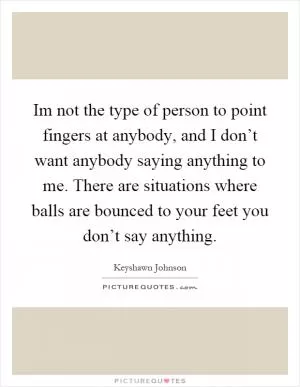 Im not the type of person to point fingers at anybody, and I don’t want anybody saying anything to me. There are situations where balls are bounced to your feet you don’t say anything Picture Quote #1
